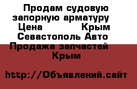 Продам судовую запорную арматуру  › Цена ­ 4 598 - Крым, Севастополь Авто » Продажа запчастей   . Крым